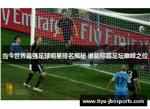 当今世界最强足球明星排名揭秘 谁能称霸足坛巅峰之位
