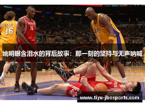 姚明眼含泪水的背后故事：那一刻的坚持与无声呐喊