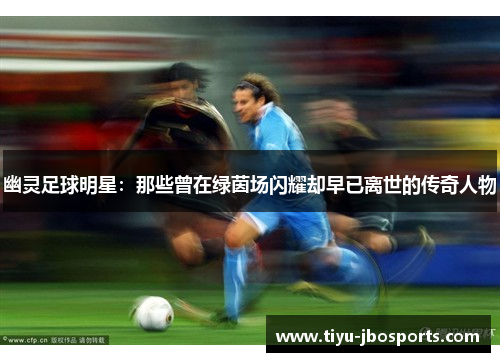 幽灵足球明星：那些曾在绿茵场闪耀却早已离世的传奇人物