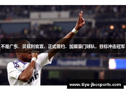 不是广东，贝兹利官宣，正式签约，加盟豪门球队，目标冲击冠军