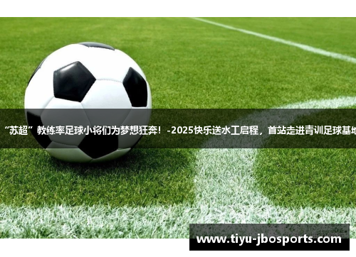 “苏超”教练率足球小将们为梦想狂奔！-2025快乐送水工启程，首站走进青训足球基地