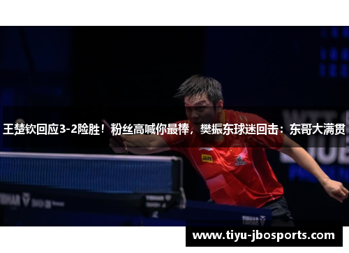 王楚钦回应3-2险胜！粉丝高喊你最棒，樊振东球迷回击：东哥大满贯