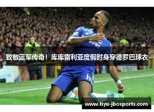 致敬蓝军传奇！库库雷利亚度假时身穿德罗巴球衣